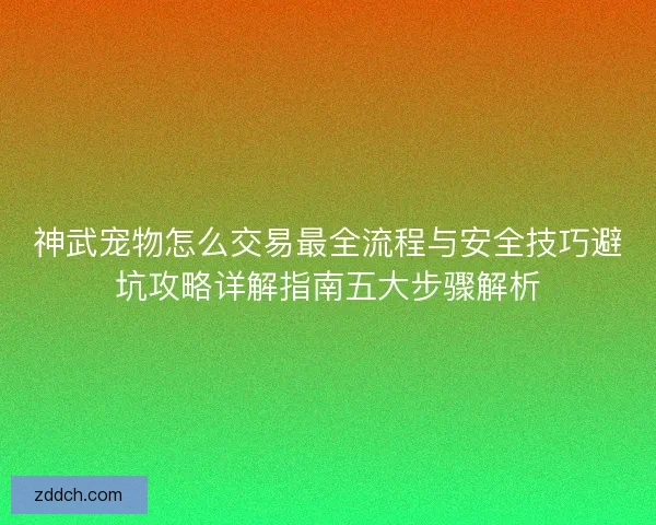 神武宠物怎么交易最全流程与安全技巧避坑攻略详解指南五大步骤解析