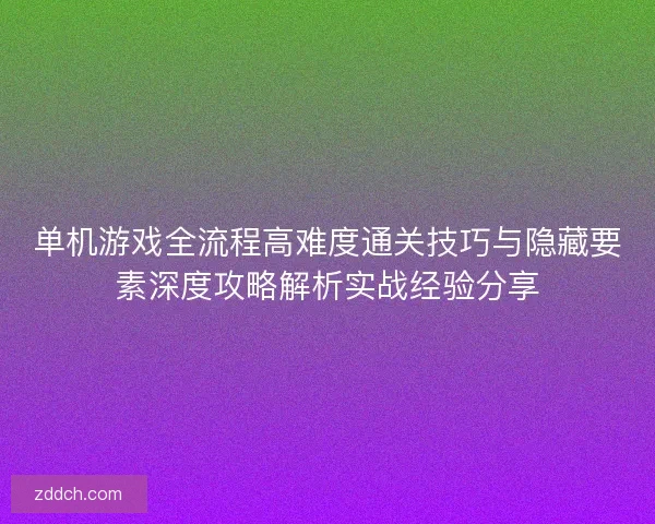 单机游戏全流程高难度通关技巧与隐藏要素深度攻略解析实战经验分享