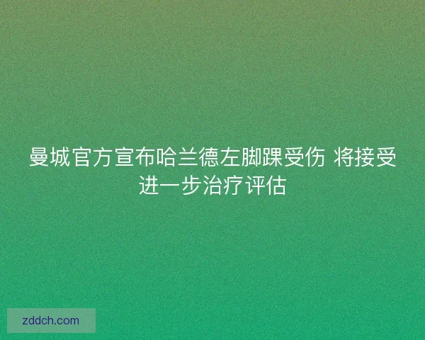 曼城官方宣布哈兰德左脚踝受伤 将接受进一步治疗评估