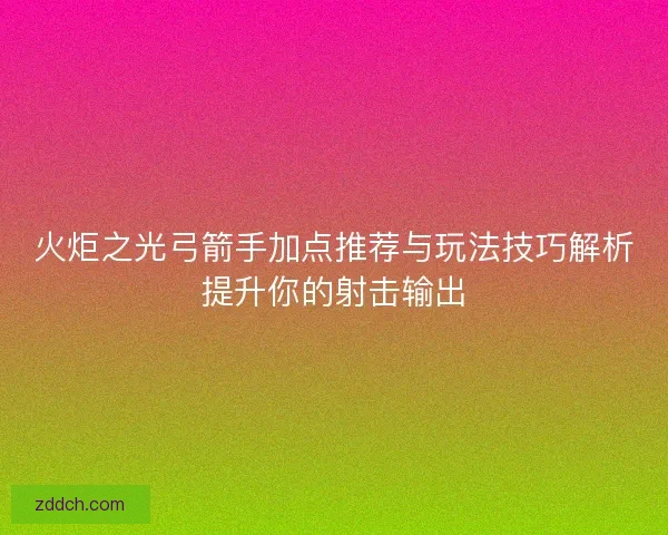 火炬之光弓箭手加点推荐与玩法技巧解析提升你的射击输出