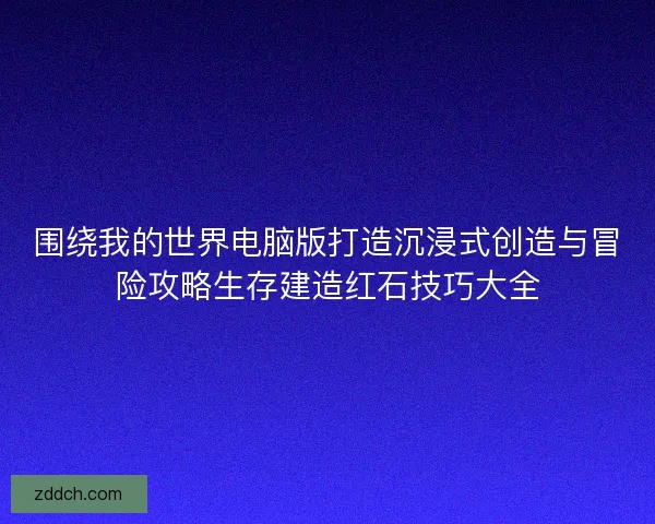 围绕我的世界电脑版打造沉浸式创造与冒险攻略生存建造红石技巧大全