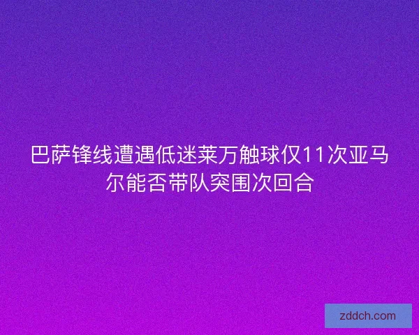 巴萨锋线遭遇低迷莱万触球仅11次亚马尔能否带队突围次回合